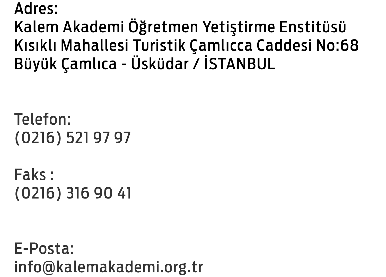 Adres: Kalem Akademi Öğretmen Yetiştirme Enstitüsü Kalem Vakfı Okulları Kısıklı Mahallesi Turistik Çamlıca Caddesi No:68
 Büyük Çamlıca - Üsküdar / İSTANBUL Telefon: (0216) 521 97 97 Faks: (0216) 316 90 41 E-Posta: info@kalemakademi.org 